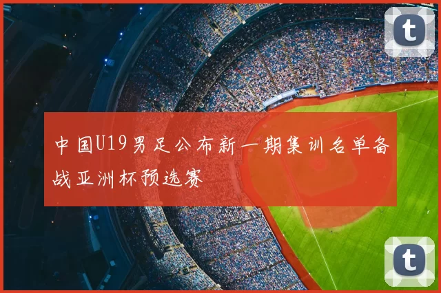 中国U19男足公布新一期集训名单备战亚洲杯预选赛