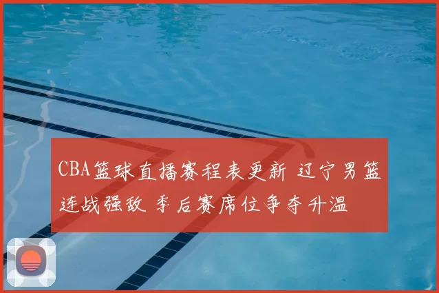 CBA篮球直播赛程表更新 辽宁男篮连战强敌 季后赛席位争夺升温