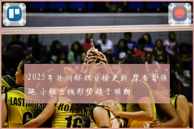 2025年非洲杯积分榜更新 摩洛哥领跑 小组出线形势趋于明朗