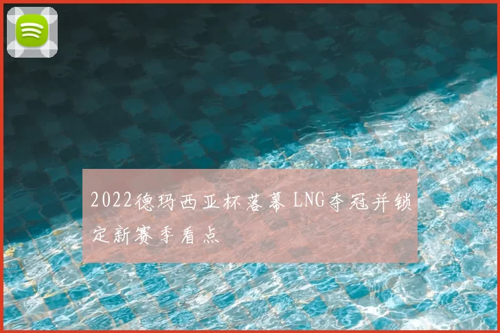2022德玛西亚杯落幕 LNG夺冠并锁定新赛季看点