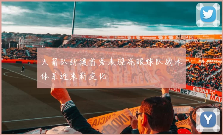 火箭队新援首秀表现亮眼球队战术体系迎来新变化