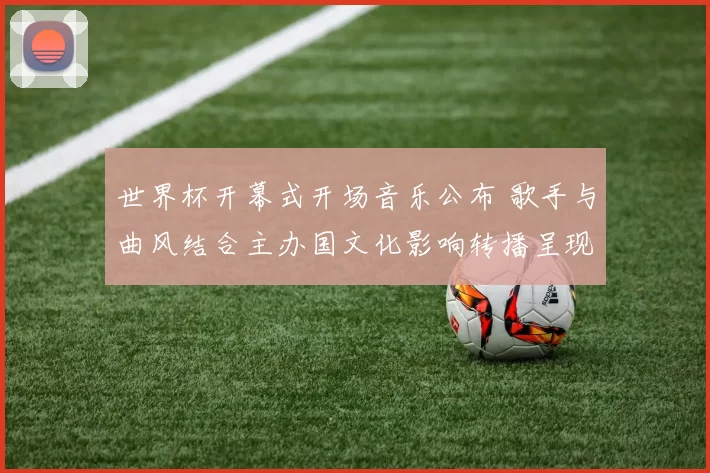 世界杯开幕式开场音乐公布 歌手与曲风结合主办国文化影响转播呈现