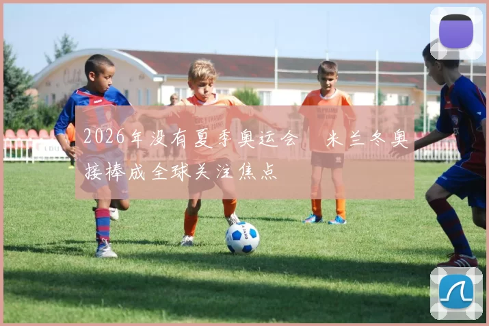 2026年没有夏季奥运会　米兰冬奥接棒成全球关注焦点