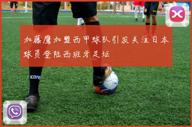 加藤鹰加盟西甲球队引发关注日本球员登陆西班牙足坛