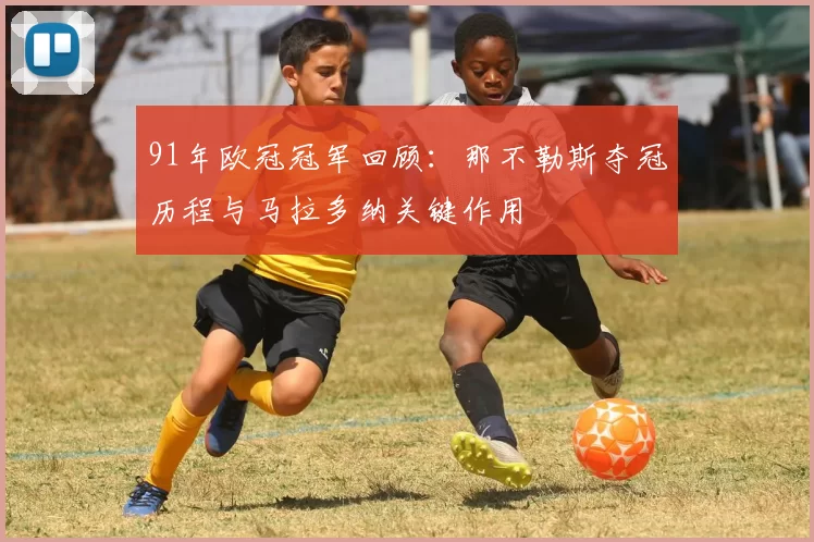 91年欧冠冠军回顾:那不勒斯夺冠历程与马拉多纳关键作用