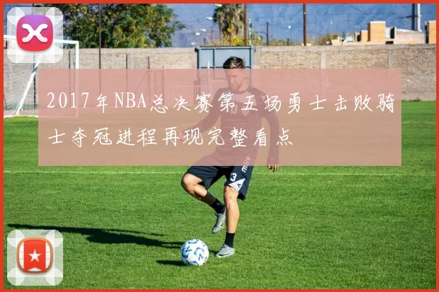 2017年NBA总决赛第五场勇士击败骑士夺冠进程再现完整看点