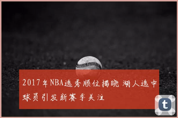 2017年NBA选秀顺位揭晓 湖人选中球员引发新赛季关注