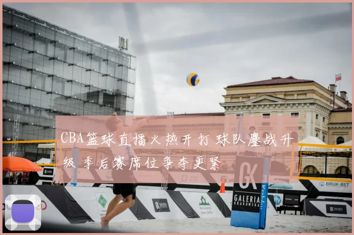 CBA篮球直播火热开打 球队鏖战升级 季后赛席位争夺更紧