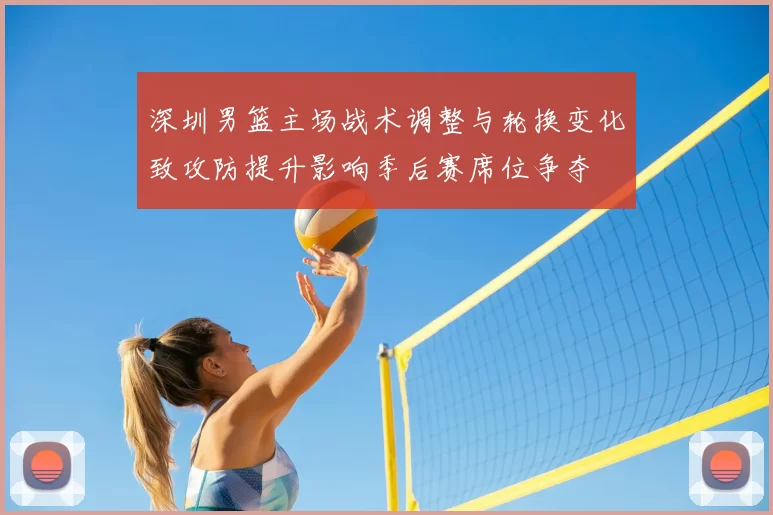 深圳男篮主场战术调整与轮换变化致攻防提升影响季后赛席位争夺