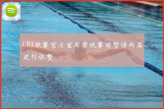 CBA联赛官方宣布常规赛将暂停两周进行休整