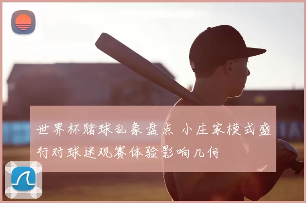 世界杯赌球乱象盘点 小庄家模式盛行对球迷观赛体验影响几何