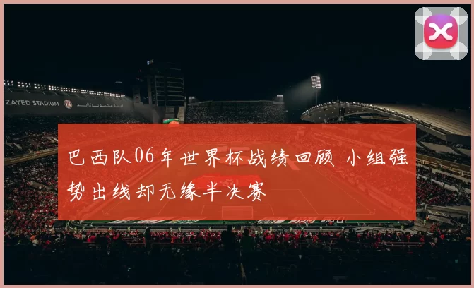 巴西队06年世界杯战绩回顾 小组强势出线却无缘半决赛