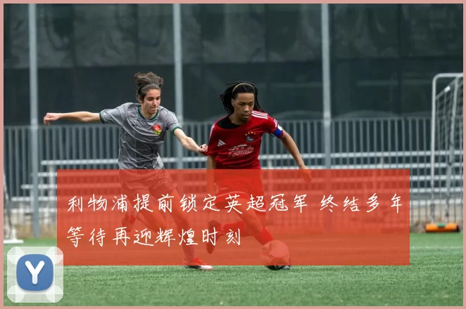 利物浦提前锁定英超冠军 终结多年等待再迎辉煌时刻