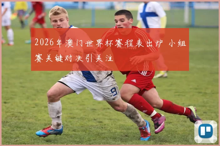 2026年澳门世界杯赛程表出炉 小组赛关键对决引关注