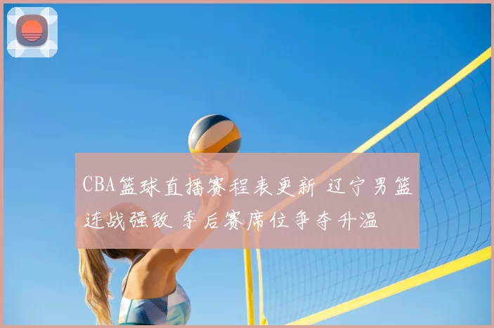 CBA篮球直播赛程表更新 辽宁男篮连战强敌 季后赛席位争夺升温