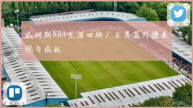 威姆斯NBA生涯回顾广东男篮外援表现与成就