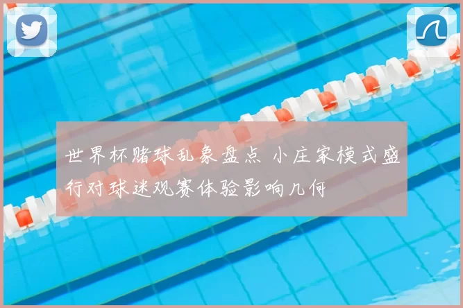 世界杯赌球乱象盘点 小庄家模式盛行对球迷观赛体验影响几何