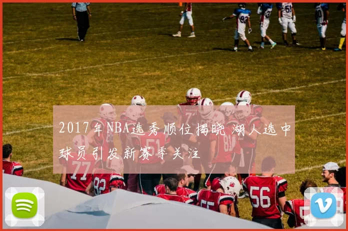2017年NBA选秀顺位揭晓 湖人选中球员引发新赛季关注