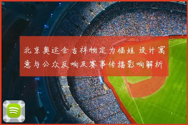 北京奥运会吉祥物定为福娃 设计寓意与公众反响及赛事传播影响解析
