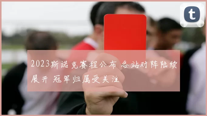 2023斯诺克赛程公布 各站对阵陆续展开 冠军归属受关注