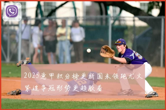 2025意甲积分榜更新国米领跑尤文紧追争冠形势更趋胶着