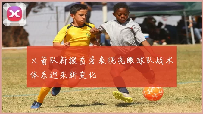 火箭队新援首秀表现亮眼球队战术体系迎来新变化