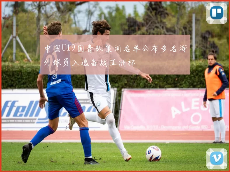 中国U19国青队集训名单公布多名海外球员入选备战亚洲杯