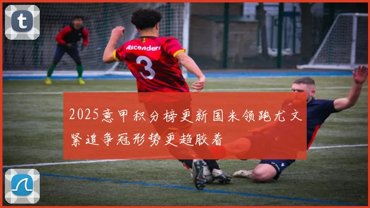 2025意甲积分榜更新国米领跑尤文紧追争冠形势更趋胶着