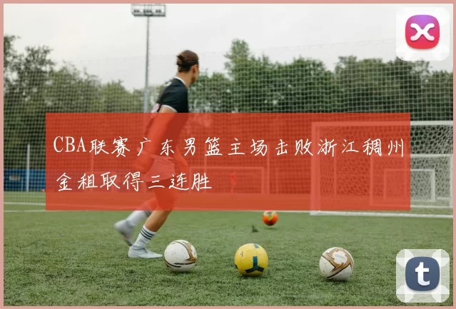 CBA联赛广东男篮主场击败浙江稠州金租取得三连胜