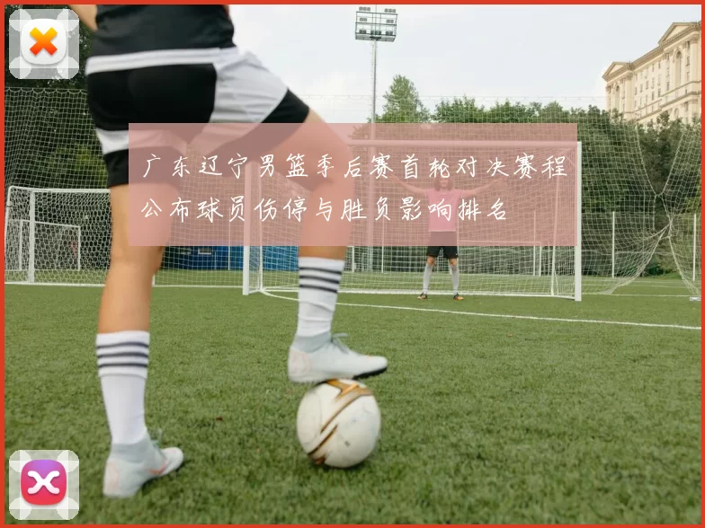 广东辽宁男篮季后赛首轮对决赛程公布球员伤停与胜负影响排名