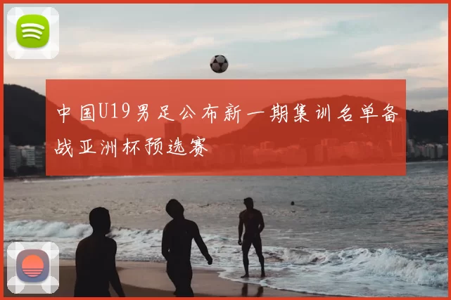 中国U19男足公布新一期集训名单备战亚洲杯预选赛