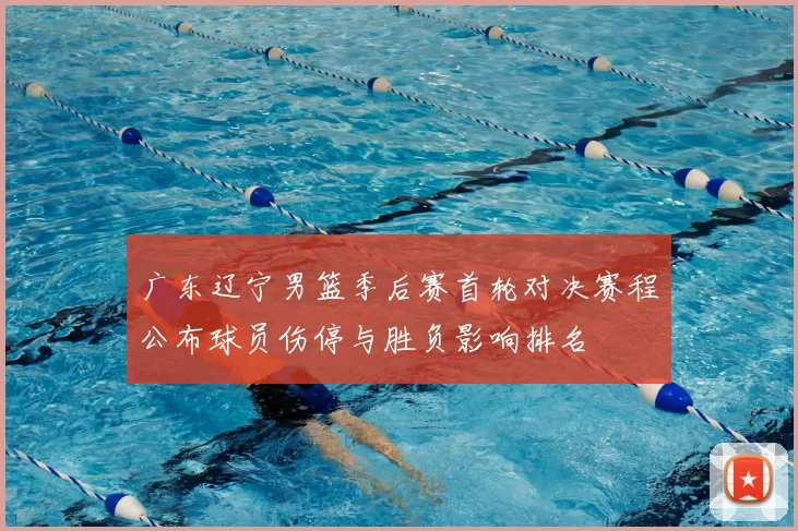 广东辽宁男篮季后赛首轮对决赛程公布球员伤停与胜负影响排名