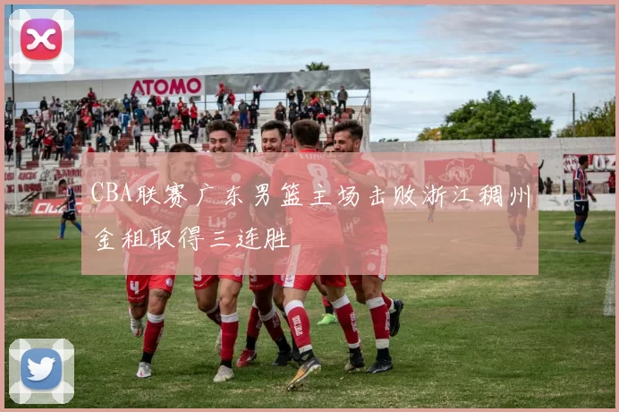 CBA联赛广东男篮主场击败浙江稠州金租取得三连胜