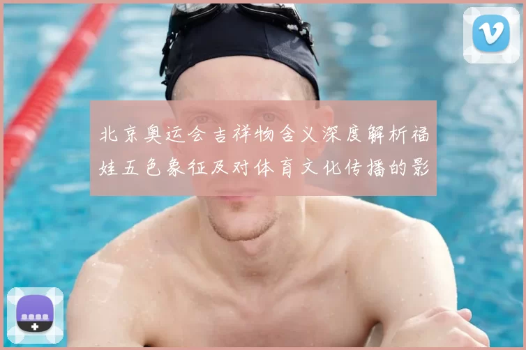 北京奥运会吉祥物含义深度解析福娃五色象征及对体育文化传播的影响