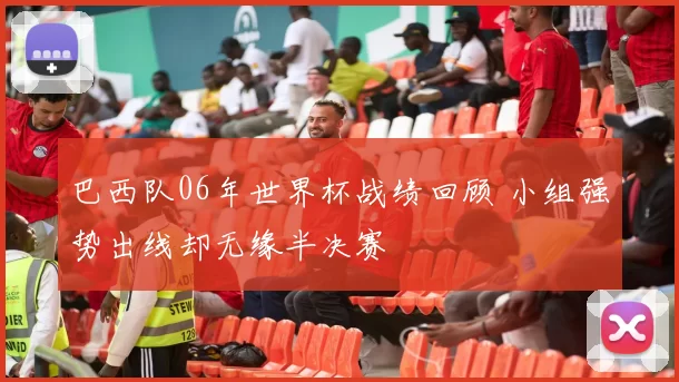 巴西队06年世界杯战绩回顾 小组强势出线却无缘半决赛