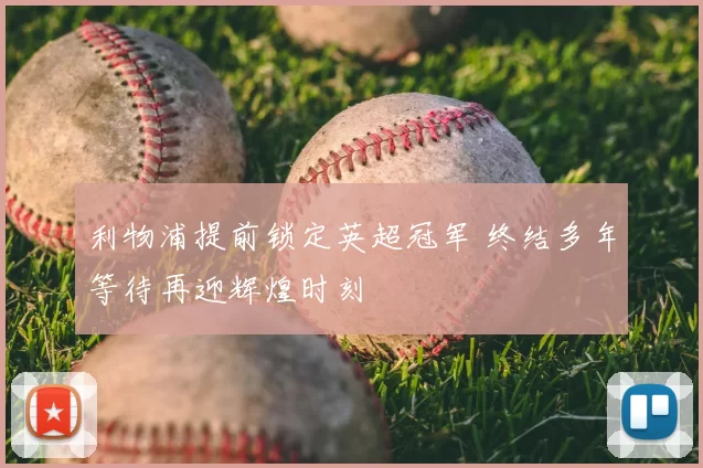 利物浦提前锁定英超冠军 终结多年等待再迎辉煌时刻