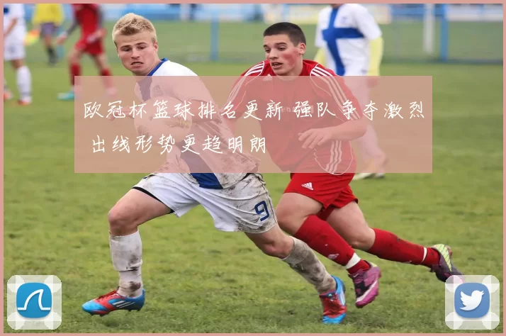 欧冠杯篮球排名更新 强队争夺激烈 出线形势更趋明朗