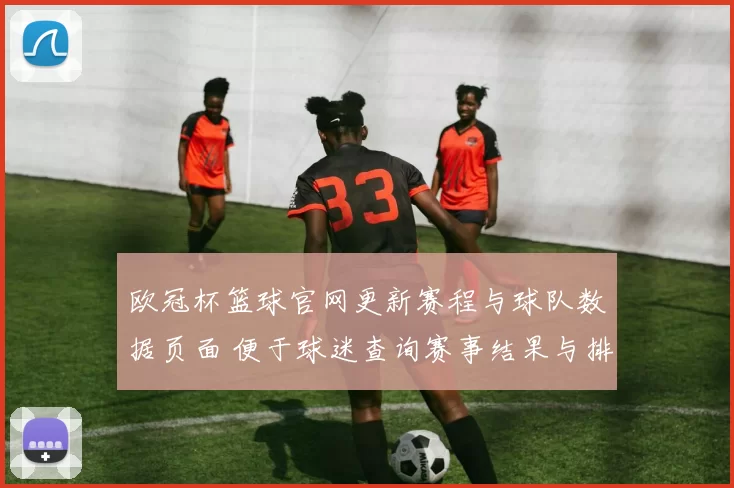 欧冠杯篮球官网更新赛程与球队数据页面 便于球迷查询赛事结果与排名
