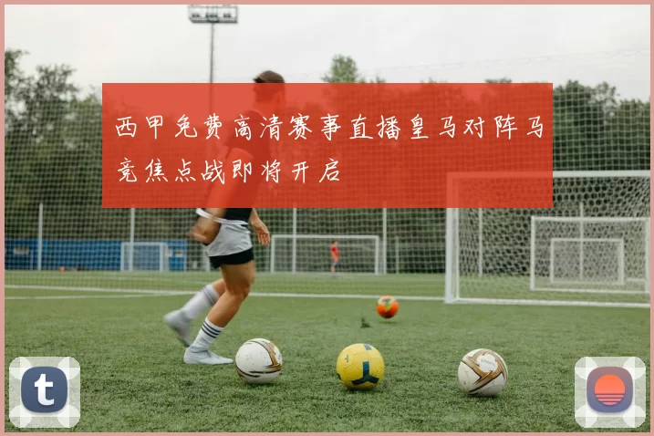 西甲免费高清赛事直播皇马对阵马竞焦点战即将开启