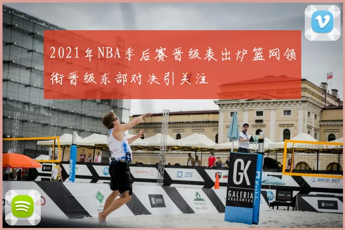 2021年NBA季后赛晋级表出炉篮网领衔晋级东部对决引关注